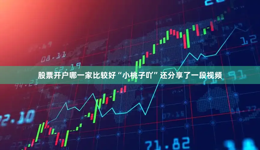 股票开户哪一家比较好“小桃子吖”还分享了一段视频