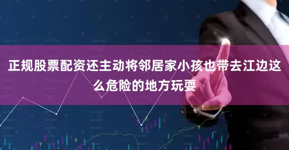 正规股票配资还主动将邻居家小孩也带去江边这么危险的地方玩耍