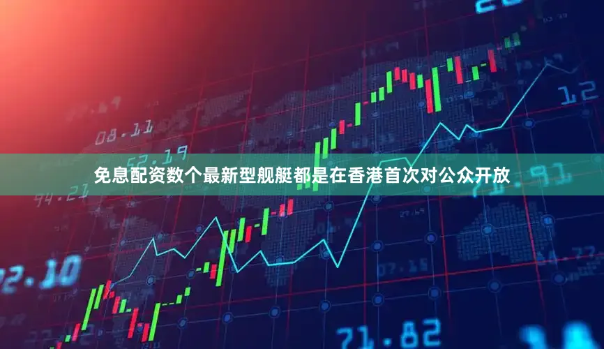 免息配资数个最新型舰艇都是在香港首次对公众开放