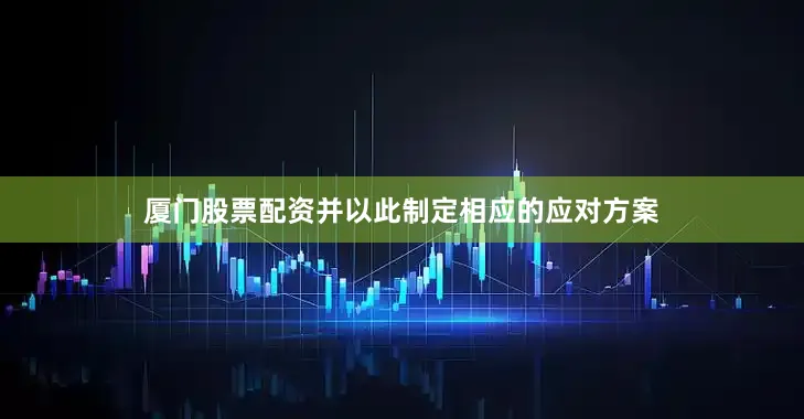 厦门股票配资并以此制定相应的应对方案