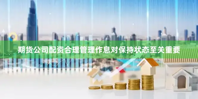 期货公司配资合理管理作息对保持状态至关重要